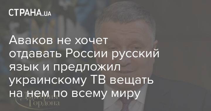 Аваков не хочет отдавать России русский язык и предложил украинскому ТВ вещать на нем по всему миру