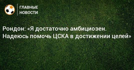 Рондон: «Я достаточно амбициозен. Надеюсь помочь ЦСКА в достижении целей»