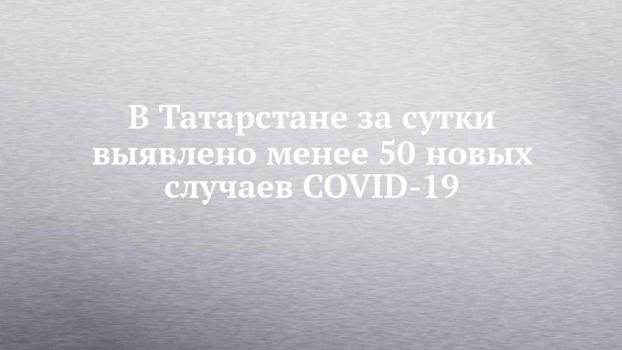 В Татарстане за сутки выявлено менее 50 новых случаев COVID-19