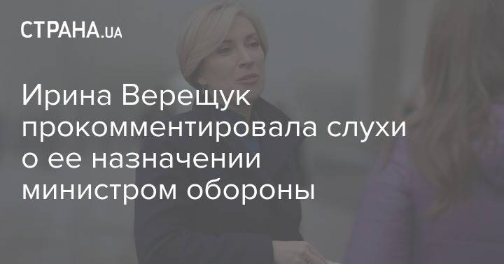 Ирина Верещук прокомментировала слухи о ее назначении министром обороны