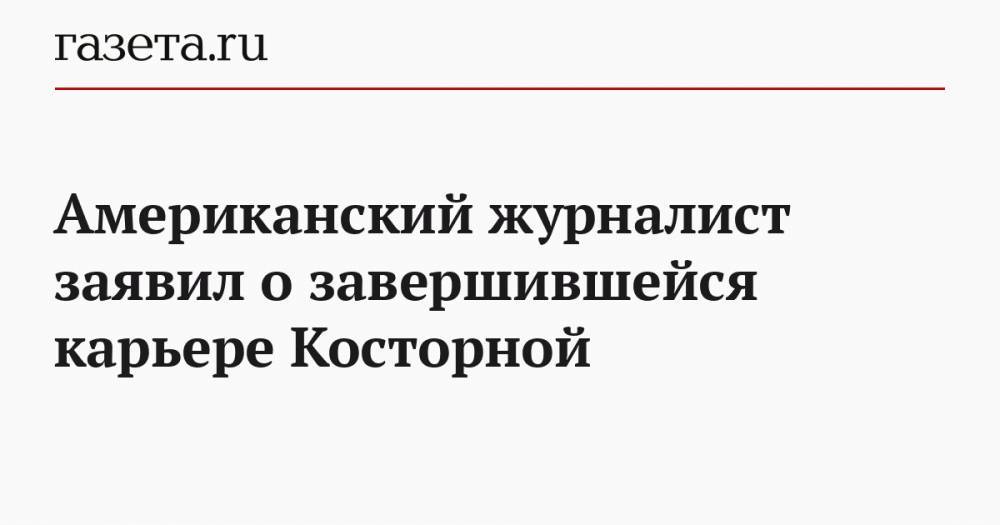 Американский журналист заявил о завершившейся карьере Косторной