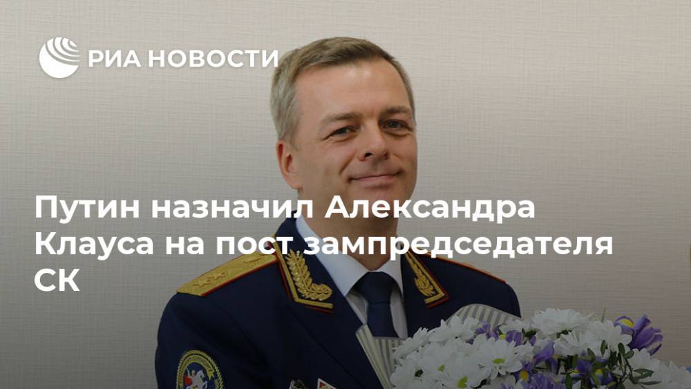 Путин назначил Александра Клауса на пост зампредседателя СК