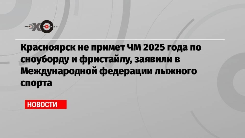 Красноярск не примет ЧМ 2025 года по сноуборду и фристайлу, заявили в Международной федерации лыжного спорта