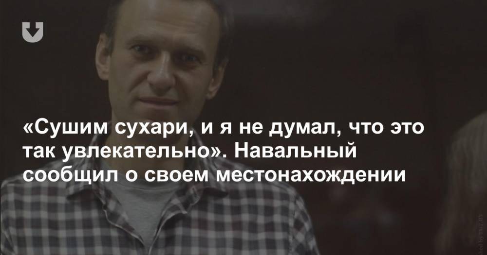 «Сушим сухари, и я не думал, что это так увлекательно». Навальный сообщил о своем местонахождении
