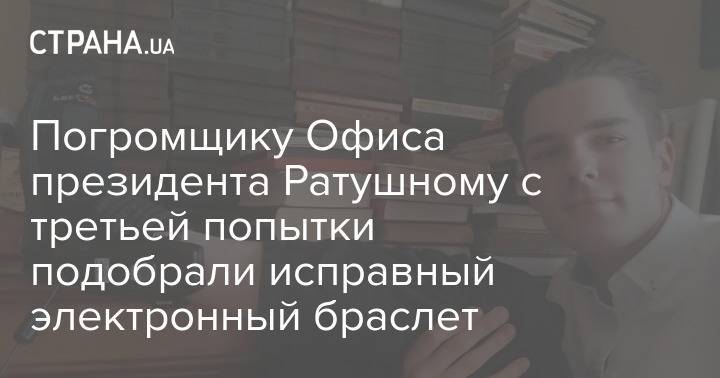 Погромщику Офиса президента Ратушному с третьей попытки подобрали исправный электронный браслет