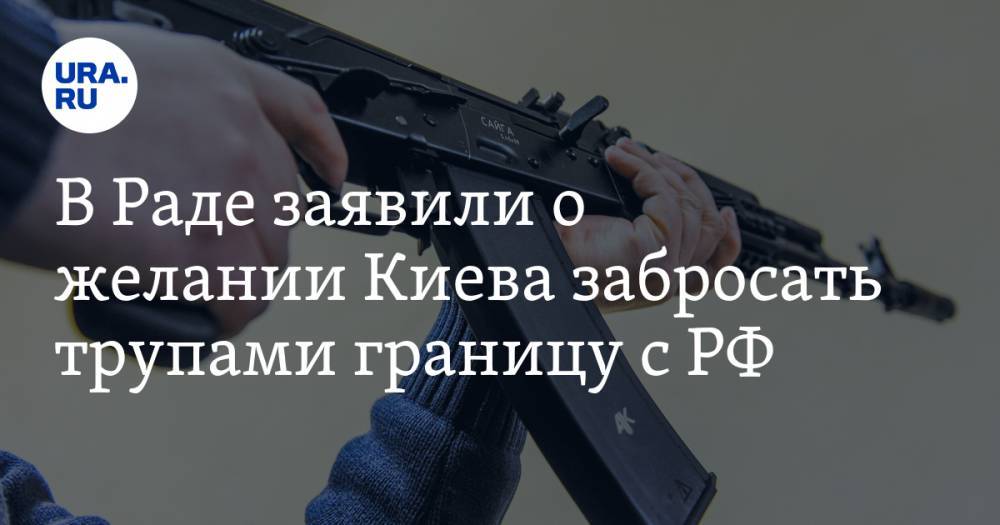 В Раде заявили о желании Киева забросать трупами границу с РФ