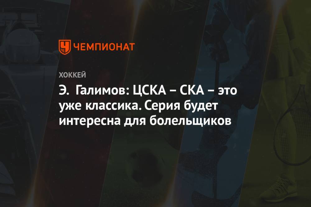 Э. Галимов: ЦСКА – СКА – это уже классика. Серия будет интересна для болельщиков