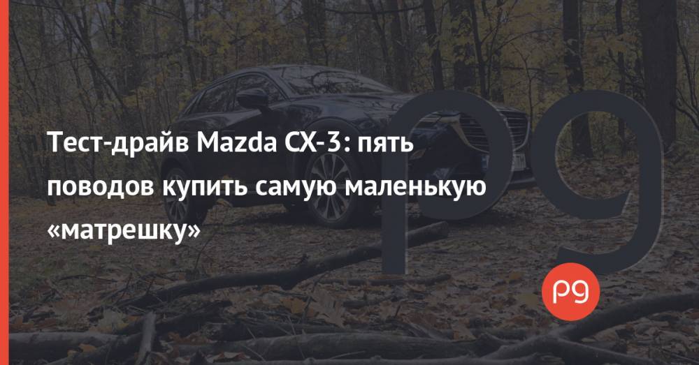 Тест-драйв Mazda CX-3: пять поводов купить самую маленькую «матрешку»
