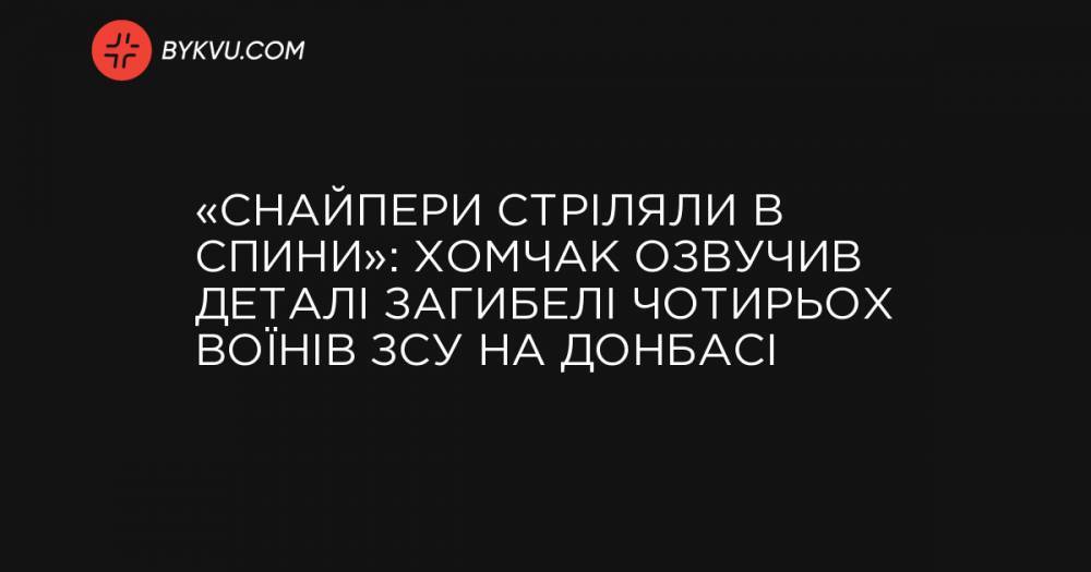«Снайпери стріляли в спини»: Хомчак озвучив деталі загибелі чотирьох воїнів ЗСУ на Донбасі