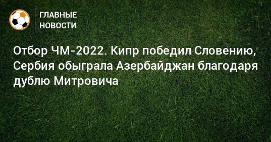 Отбор ЧМ-2022. Кипр победил Словению, Сербия обыграла Азербайджан благодаря дублю Митровича