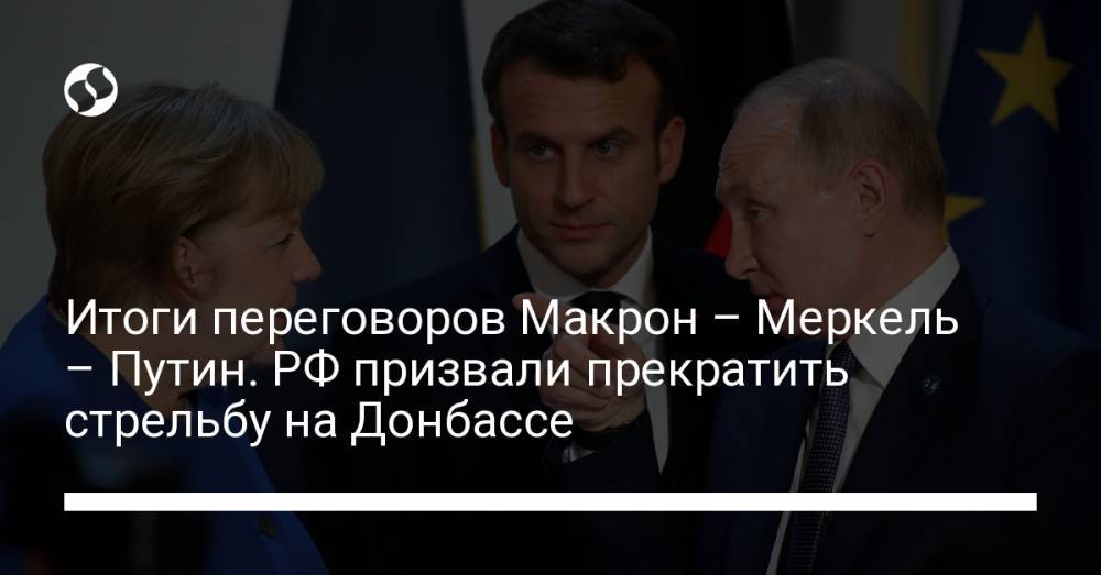 Итоги переговоров Макрон – Меркель – Путин. РФ призвали прекратить стрельбу на Донбассе