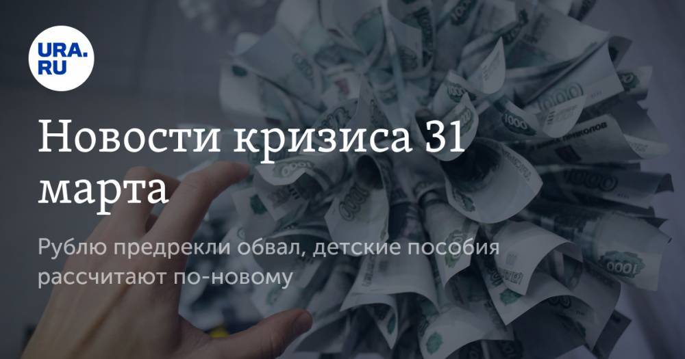 Новости кризиса 31 марта. Рублю предрекли обвал, детские пособия рассчитают по-новому