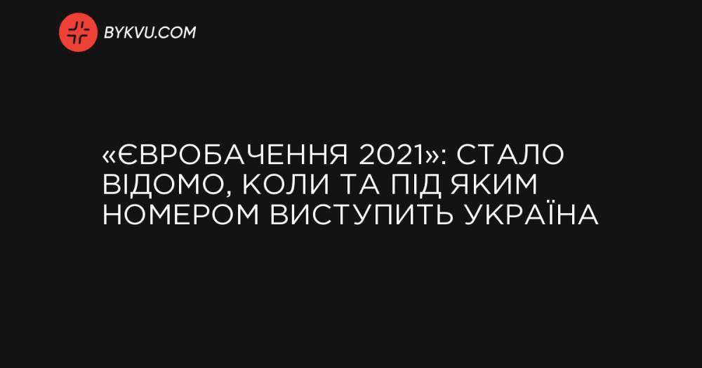 «Євробачення 2021»: стало відомо, коли та під яким номером виступить Україна