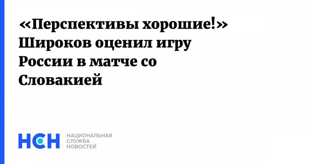 «Перспективы хорошие!» Широков оценил игру России в матче со Словакией