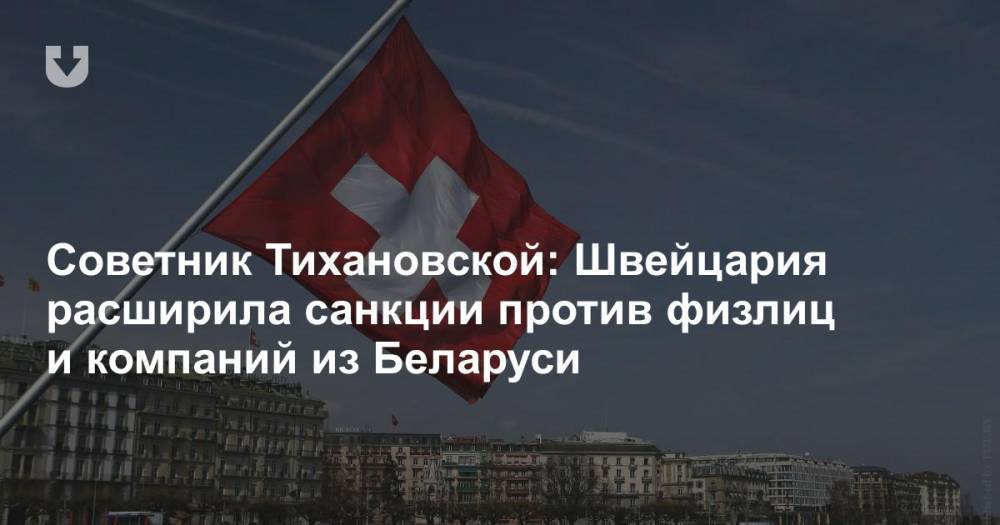 Советник Тихановской: Швейцария расширила санкции против физлиц и компаний из Беларуси