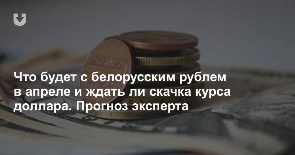 Что будет с белорусским рублем в апреле и ждать ли скачка курса доллара. Прогноз эксперта