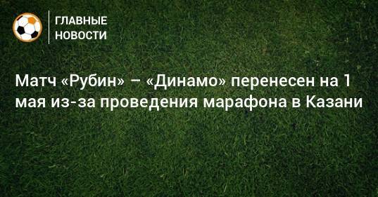 Матч «Рубин» – «Динамо» перенесен на 1 мая из-за проведения марафона в Казани