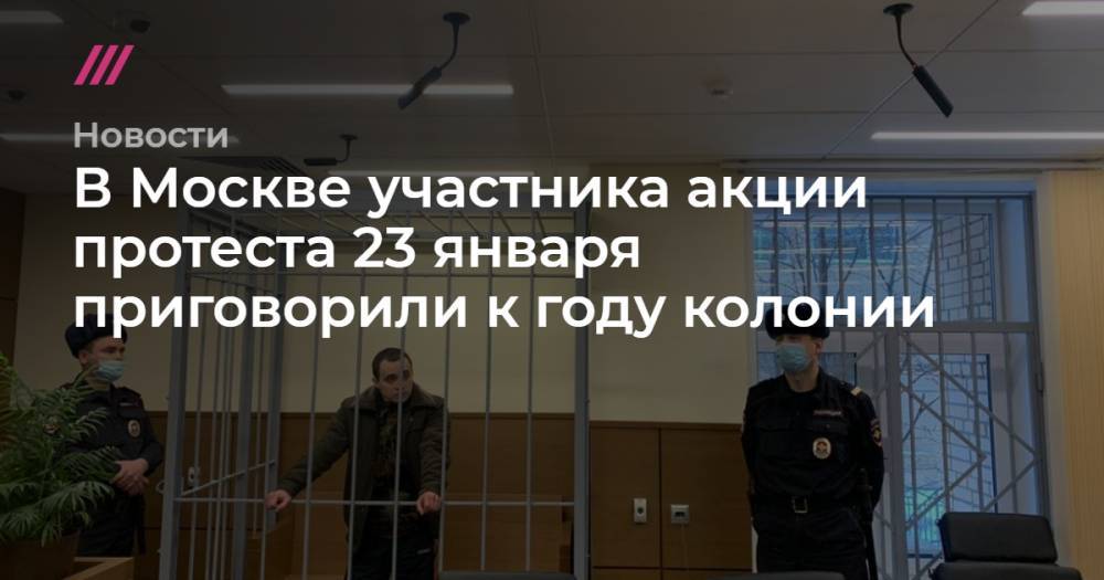 В Москве участника акции протеста 23 января приговорили к году колонии