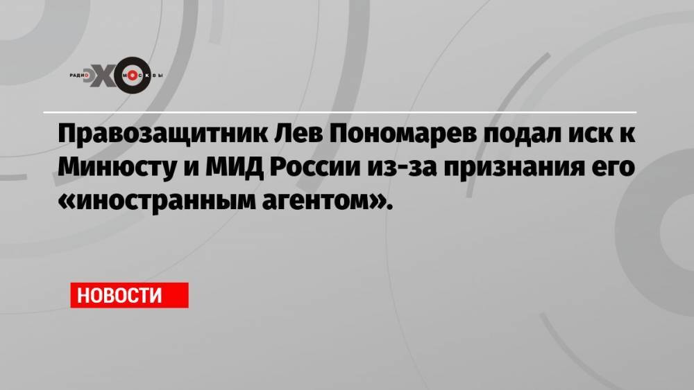 Правозащитник Лев Пономарев подал иск к Минюсту и МИД России из-за признания его «иностранным агентом».