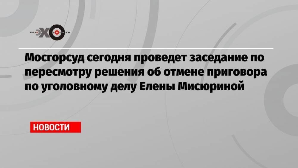 Мосгорсуд сегодня проведет заседание по пересмотру решения об отмене приговора по уголовному делу Елены Мисюриной