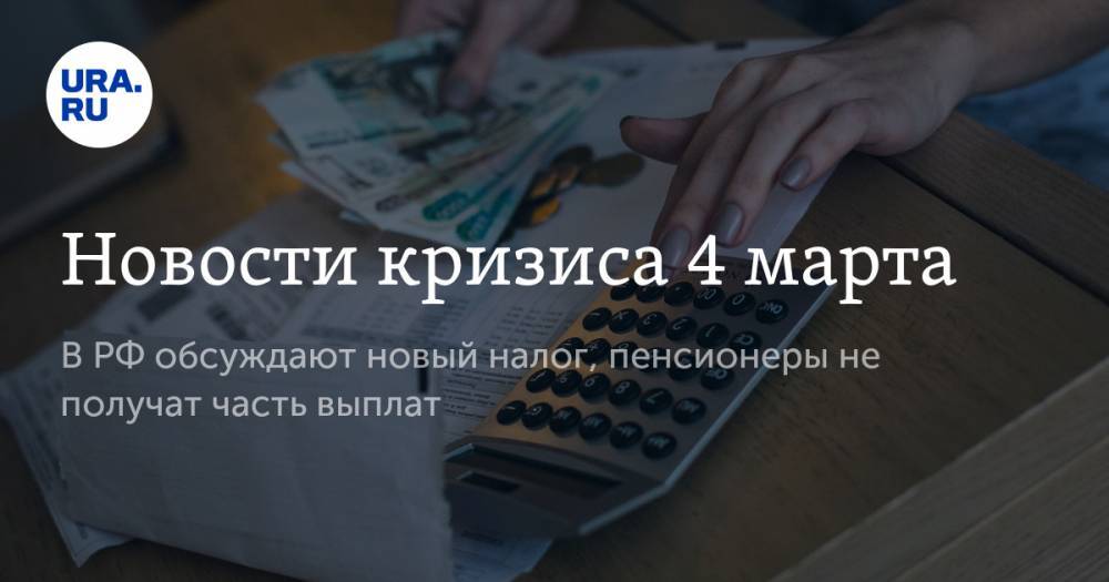 Новости кризиса 4 марта. В РФ обсуждают новый налог, пенсионеры не получат часть выплат