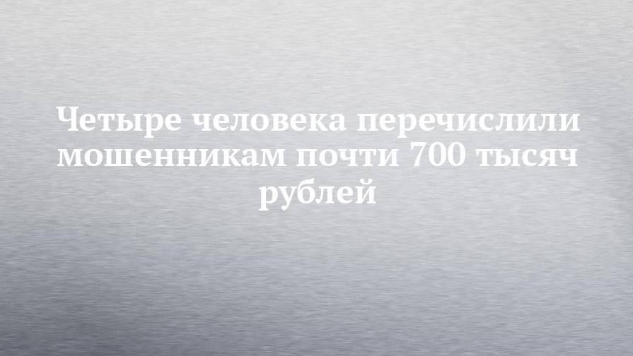 Четыре человека перечислили мошенникам почти 700 тысяч рублей