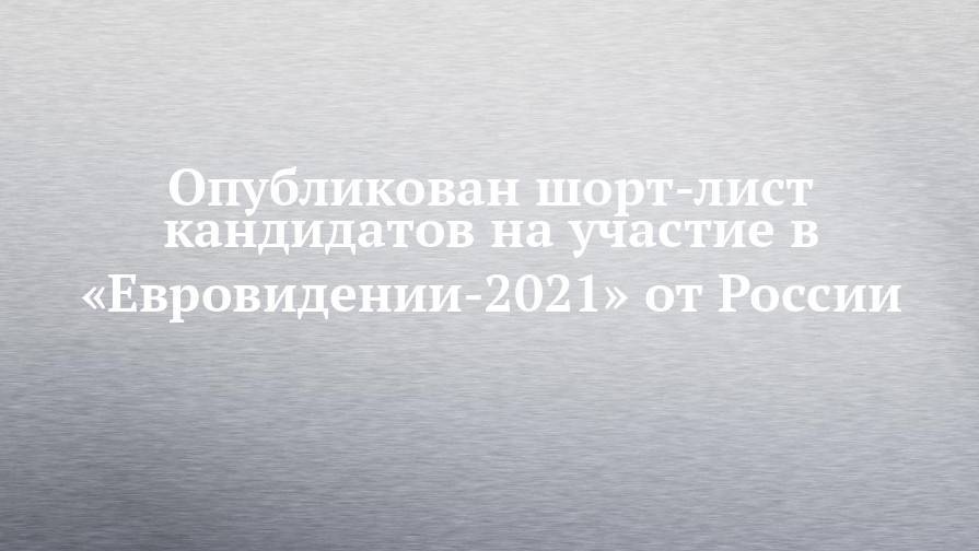 Опубликован шорт-лист кандидатов на участие в «Евровидении-2021» от России