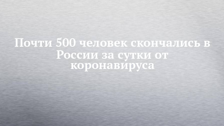 Почти 500 человек скончались в России за сутки от коронавируса