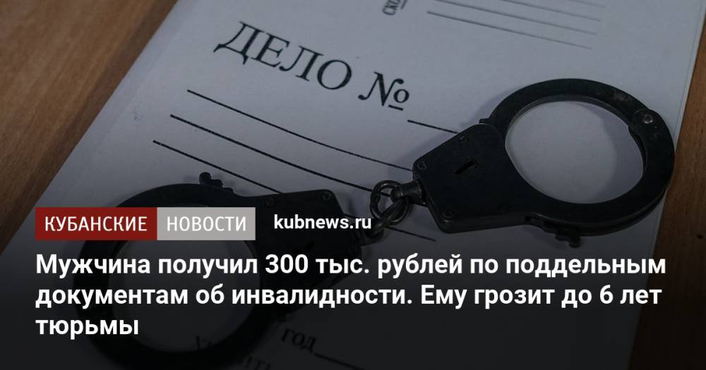 Мужчина получил 300 тыс. рублей по поддельным документам об инвалидности. Ему грозит до 6 лет тюрьмы