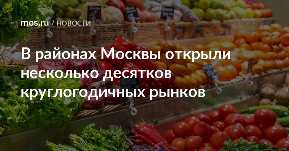 В районах Москвы открыли несколько десятков круглогодичных рынков