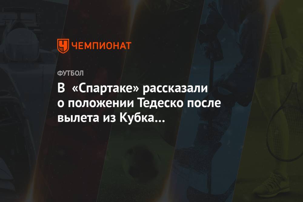 В «Спартаке» рассказали о положении Тедеско после вылета из Кубка и проигрыша в РПЛ