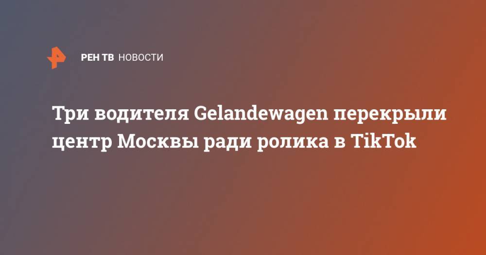 Три водителя Gelandewagen перекрыли центр Москвы ради ролика в TikTok