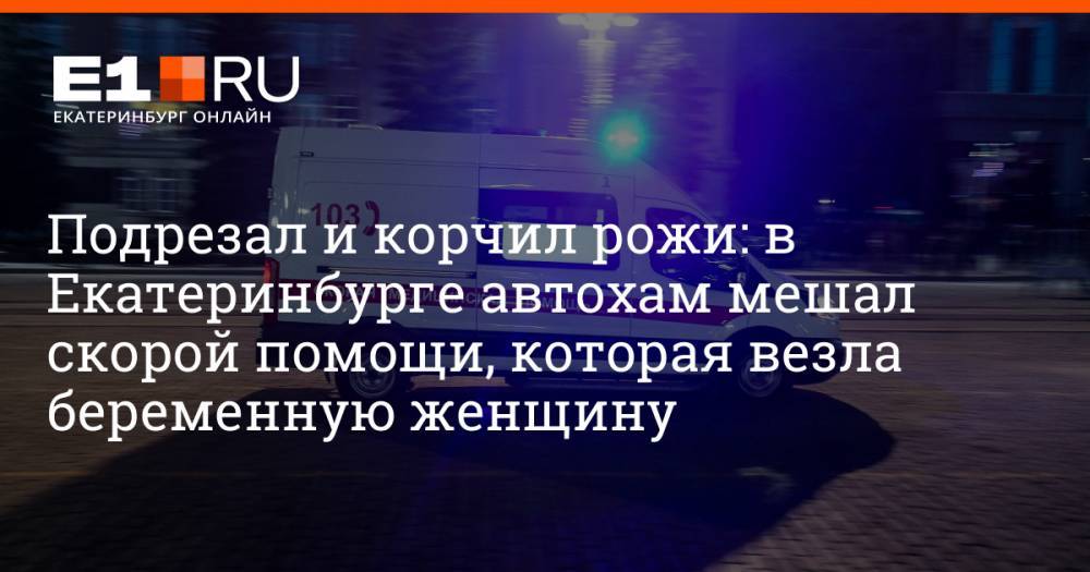 Подрезал и корчил рожи: в Екатеринбурге автохам мешал скорой помощи, которая везла беременную женщину