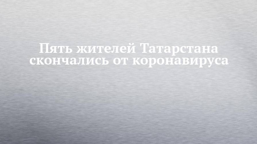 Пять жителей Татарстана скончались от коронавируса