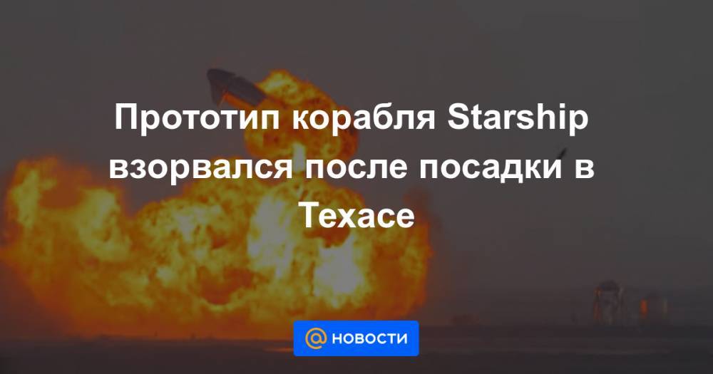 Прототип корабля Starship взорвался после посадки в Техасе