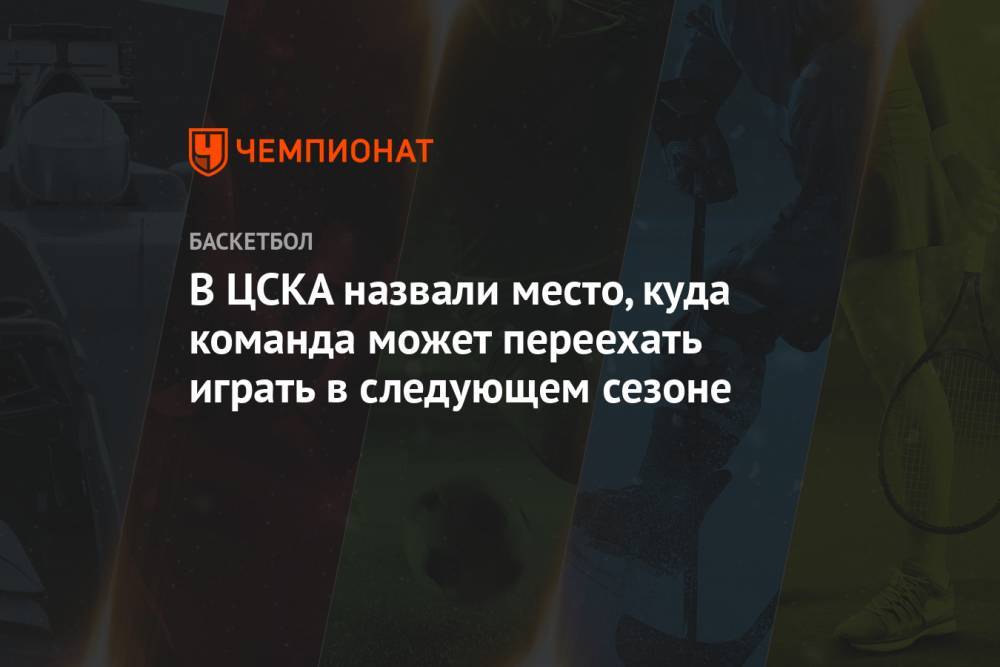 В ЦСКА назвали место, куда команда может переехать играть в следующем сезоне
