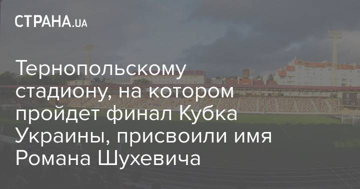 Тернопольскому стадиону, на котором пройдет финал Кубка Украины, присвоили имя Романа Шухевича