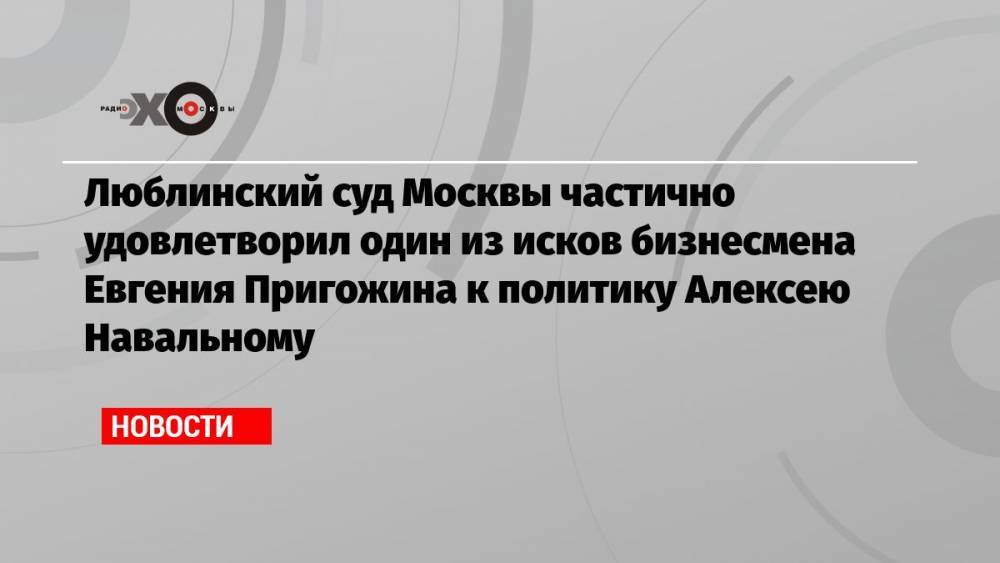 Люблинский суд Москвы частично удовлетворил один из исков бизнесмена Евгения Пригожина к политику Алексею Навальному