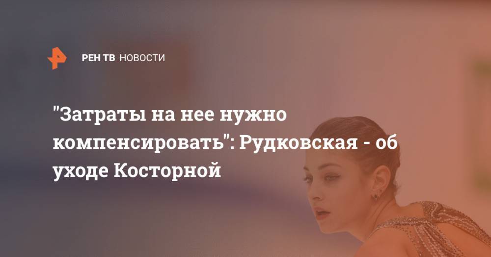 "Затраты на нее нужно компенсировать": Рудковская - об уходе Косторной