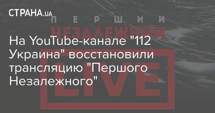 На YouTube-канале "112 Украина" восстановили трансляцию "Першого Незалежного"