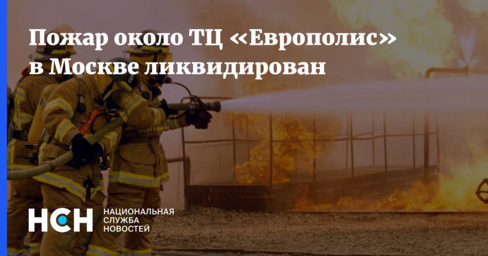 Пожар около ТЦ «Европолис» в Москве ликвидирован