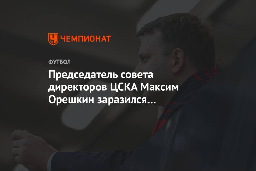 Председатель совета директоров ЦСКА Максим Орешкин заразился коронавирусом