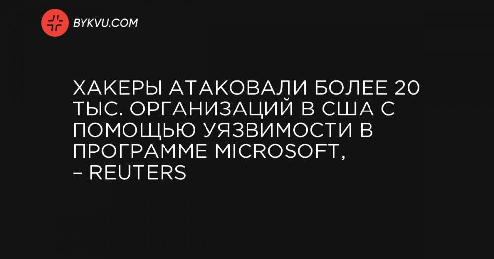 Хакеры атаковали более 20 тыс. организаций в США с помощью уязвимости в программе Microsoft, – Reuters