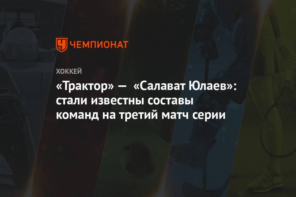 «Трактор» — «Салават Юлаев»: стали известны составы команд на третий матч серии