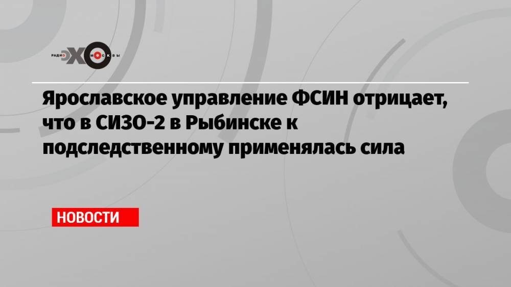Ярославское управление ФСИН отрицает, что в СИЗО-2 в Рыбинске к подследственному применялась сила