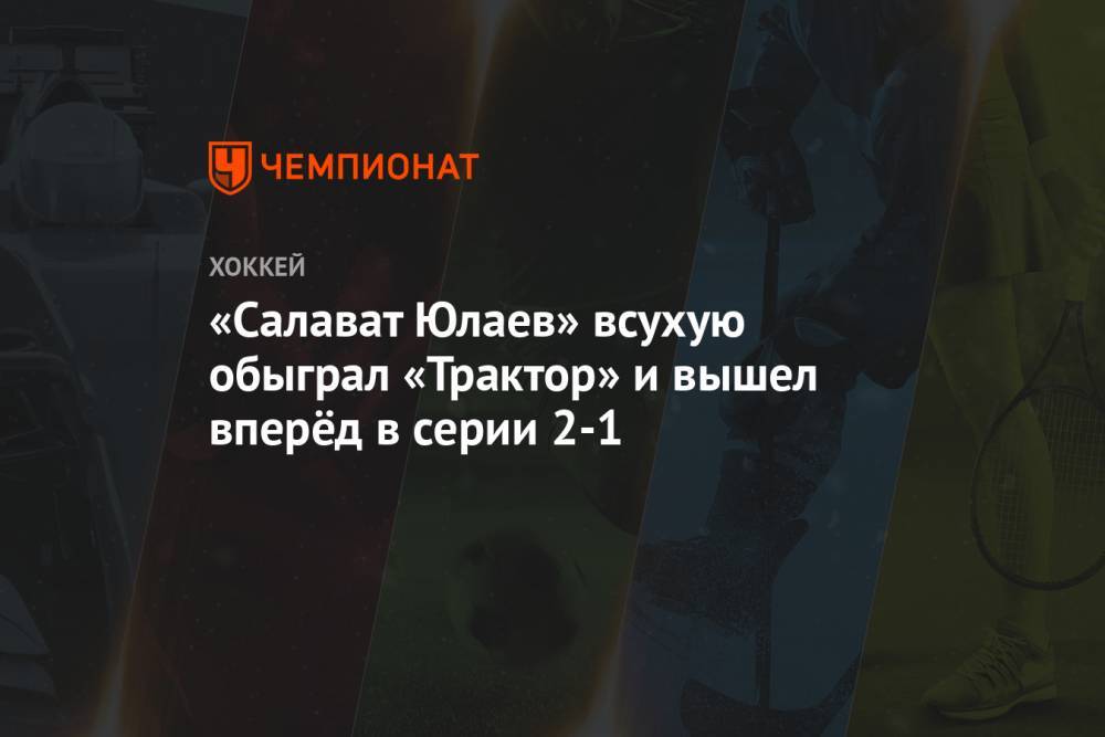 «Салават Юлаев» всухую обыграл «Трактор» и вышел вперёд в серии 2-1