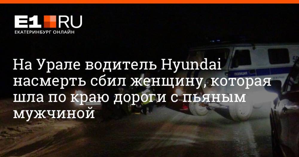 На Урале водитель Hyundai насмерть сбил женщину, которая шла по краю дороги с пьяным мужчиной