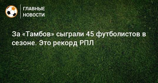 За «Тамбов» сыграли 45 футболистов в сезоне. Это рекорд РПЛ