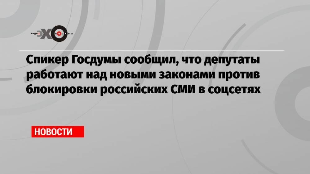 Спикер Госдумы сообщил, что депутаты работают над новыми законами против блокировки российских СМИ в соцсетях
