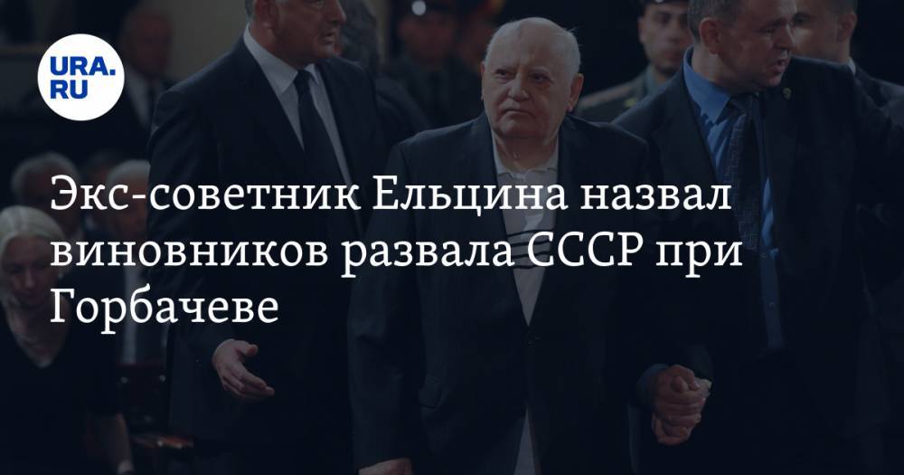 Экс-советник Ельцина назвал виновников развала СССР при Горбачеве